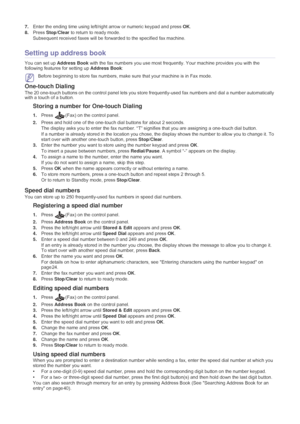 Page 40Faxing_ 39
7.Enter the ending time using left/right  arrow or numeric keypad and press  OK.
8. Press
  Stop/Clear  to return to ready mode.
Subsequent received faxes will be forwarded to the specified fax machine.
Setting up address book
You can set up Address Book  with the fax numbers you use most frequently . Your machine provides you with the 
following features for setting up  Address Book:
 Before beginning to store fax numbers, make su re that your machine is in Fax mode.
One-touch Dialing
The 20...