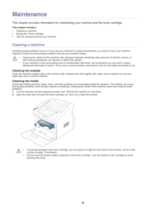 Page 49Maintenance_ 48
7.Maintenance
This chapter provides information for mainta ining your machine and the toner cartridge.
This chapter includes:
•Cleaning a machine
• Storing the Toner cartridge
• Tips for moving & storing your machine
  
Cleaning a machine
If printing quality problems occur or if  you use your machine in a dusty env ironment, you need to clean your machine 
regularly to keep the best printing  condition and use your machine longer.
 •Cleaning the cabinet of the machine with cleaning mate...