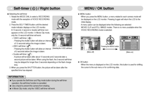 Page 25]24^
Self-timer (     ) / Right button
MENU / OK button
ˆMENU button
- When you press the MENU button, a menu related to each camera mode will
be displayed on the LCD monitor. Pressing it again will return the LCD to the
initial display.
- A menu option can be displayed when the following are selected :
MOVIE CLIP and STILL IMAGE modes. There is no menu available when the
VOICE RECORDING mode is selected.
ˆOK button
- When the menu is displayed on the LCD monitor, this button is used for shifting
the...