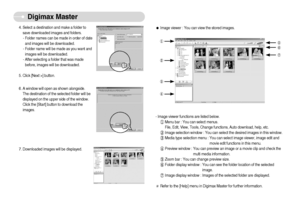 Page 75]74^
Digimax Master
ƒImage viewer : You can view the stored images.¹
½
¾
¿
º
»
¼- Image viewer functions are listed below.
¹Menu bar : You can select menus.
File, Edit, View, Tools, Change functions, Auto download, help, etc.
ºImage selection window : You can select the desired images in this window.
»Media type selection menu : You can select image viewer, image edit and
movie edit functions in this menu.
¼Preview window : You can preview an image or a movie clip and check the
multi media...