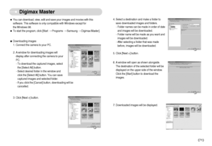 Page 72]71^
Digimax Master
ˆYou can download, view, edit and save your images and movies with this
software. This software is only compatible with Windows except for 
the Windows 98.
ˆTo start the program, click [Start Programs Samsung Digimax Master].
3. Click [Next >] button.ƒDownloading images
1. Connect the camera to your PC.
2. A window for downloading images will
display after connecting the camera to your
PC.
- To download the captured images, select
the [Select All] button.
- Select desired folder...