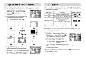 Page 29]28^
Special Effect : Photo Frame + / - button
ˆYou can use the + / - button to adjust the values for the RGB, ISO, white balance
and exposure compensation.
Main menu Sub menu
Available camera mode
RGB R (Red), G (Green), B (Blue)ISO AUTO, 80, 100, 200, 400, 800, 1000
Exposure compensation
-2.0 ~ 0.0 ~ +2.0 (0.5EV steps)
WHITE BALANCEAUTO, DAYLIGHT, CLOUDY,
FLUORESCENT H, 
FLUORESCENT L, TUNGSTEN,
CUSTOM.
ˆRGB : Allows the user to adjust the R (Red), G (Green), and B (Blue) values of
the images to be...