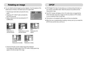 Page 47]46^
Rotating an image DPOF
ˆYou can rotate the stored images by various degrees. Once the playback of the
rotated picture is finished, it will switch back to the original state.
1. Press the play mode button and press the menu
button.
2. Press the LEFT / RIGHT button and select the
[ROTATE] menu tab.
3. Select a desired sub menu by pressing the UP /
DOWN button.
[Right 90˚] : 
Rotate picture in a 
clock-wise direction
[Left 90˚] : 
Rotate picture in a counter-
clock-wise direction
[Horizontal] :...