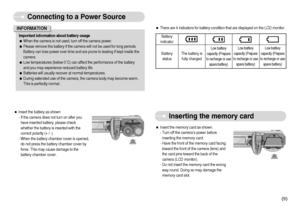 Page 10]9^
Connecting to a Power Source
Important information about battery usage
ƒWhen the camera is not used, turn off the camera power.
ƒPlease remove the battery if the camera will not be used for long periods. 
Battery can lose power over time and are prone to leaking if kept inside the
camera.
ƒLow temperatures (below 0˚C) can affect the performance of the battery
and you may experience reduced battery life.
ƒBatteries will usually recover at normal temperatures.
ƒDuring extended use of the camera,...