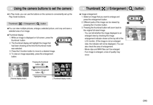 Page 40]39^
[ Thumbnail display mode ]
Using the camera buttons to set the camera
Thumbnail(        ) / Enlargement (        ) button 
ˆIn Play mode, you can use the buttons on the camera to conveniently set up the
Play mode functions.ƒImage enlargement
1. Select an image that you want to enlarge and
press the enlargement button.
2. Different parts of the image can be viewed by
pressing the 5 function button.
3. Pressing the thumbnail button will zoom back to
the original full sized image.
- You can tell...