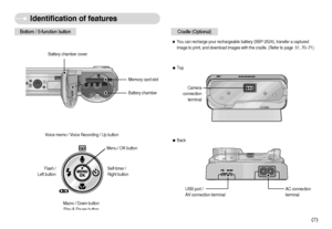 Page 8]7^
Identification of features
Bottom / 5-function button
Cradle (Optional)ˆYou can recharge your rechargeable battery (SBP-2524), transfer a captured
image to print, and download images with the cradle. (Refer to page  51, 70~71)
Camera
connection
terminal
AC connection
terminalUSB port /
AV connection terminal
Battery chamber
Battery chamber cover
Voice memo / Voice Recording / Up button
Flash / 
Left buttonMenu / OK button
Self-timer / 
Right button
Macro / Down button
Play & Pause button
ƒTop...