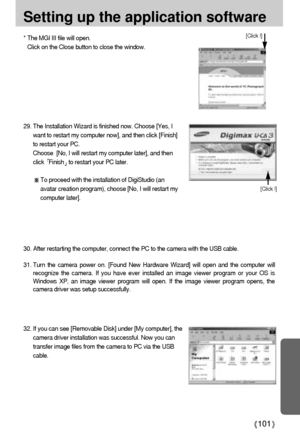 Page 101101
Setting up the application software
29. The Installation Wizard is finished now. Choose [Yes, I
want to restart my computer now], and then click [Finish]
to restart your PC. 
Choose  [No, I will restart my computer later], and then
click 
Finishto restart your PC later.
To proceed with the installation of DigiStudio (an
avatar creation program), choose [No, I will restart my
computer later].
30. After restarting the computer, connect the PC to the camera with the USB cable.
31. Turn the camera power...