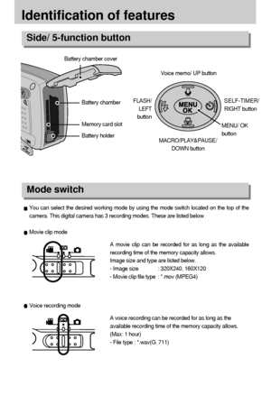 Page 1212
Identification of features
Voice recording modeA movie clip can be recorded for as long as the available
recording time of the memory capacity allows.
Image size and type are listed below.
- Image size : 320X240, 160X120 
- Movie clip file type : *.mov (MPEG4)
A voice recording can be recorded for as long as the
available recording time of the memory capacity allows.
(Max: 1 hour)
- File type : *.wav(G. 711)
Movie clip mode
You can select the desired working mode by using the mode switch located on...