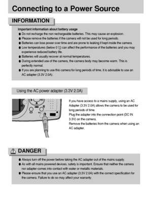 Page 1414
Connecting to a Power Source
Important information about battery usage
Do not recharge the non rechargeable batteries. This may cause an explosion.
Please remove the batteries if the camera will not be used for long periods.
Batteries can lose power over time and are prone to leaking if kept inside the camera.
Low temperatures (below 0) can affect the performance of the batteries and you may
experience reduced battery life.
Batteries will usually recover at normal temperatures.
During extended use of...