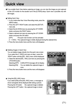 Page 7171
Quick view
If you enable Quick View before capturing an image, you can view the image you just captured
on the LCD monitor for the duration set in the [Q.VIEW] setup. Quick view is possible only with
still images.
Setting Quick View
1. In any mode other than Voice Recording mode, press the
MENU button.
2. Press the LEFT/ RIGHT button and select the [SETUP]
menu tab.
3. Select the [Q.VIEW] menu by pressing the UP/ DOWN
button and press the RIGHT button.
4. Select a desired sub menu by pressing the UP/...