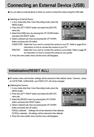 Page 7272
Connecting an External Device (USB)
You can select an external device to which you want to connect the camera using the USB cable.
Selecting an External Device
1. In any mode other than Voice Recording mode, press the
MENU button.
2. Press the LEFT/ RIGHT button and select the [SETUP]
menu tab.
3. Select the [USB] menu by pressing the UP/ DOWN button
and press the RIGHT button.
4. Select a desired sub menu by pressing the UP/ DOWN
button and press the OK button.
COMPUTER : Select this if you want to...