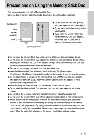 Page 1717
Precautions on Using the Memory Stick Duo
This camera operates only with a Memory Stick Duo.
Some models of Memory Stick Duo media do not have the write-protect switch (B).
Card pins(A)
Write
protect
switch(B)
Label(C)
[ Memory Stick Duo ]Front Back
Do not touch the card pins (part A)
with your fingers or with metal objects.
Do not press hard when writing on the
label (part C).
If you insert the Memory Stick Duo
into the Memory Stick Duo adapter,
you will be able to use it with  a
Memory...