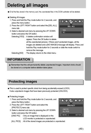 Page 4949
Deleting all images
Of all the files stored in the memory card, the unprotected files in the DCIM subfolder will be deleted.
Deleting All images
1. Press and hold the Play mode button for 2 seconds, and
press the menu button.
2. Press the LEFT/ RIGHT button and select the [DEL.ALL]
menu tab.
3. Select a desired sub menu by pressing the UP/ DOWN
button and press the OK button.
Selecting [YES] : A delete confirmation window will
appear. Press the OK button to delete
all the unprotected pictures. If...