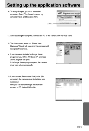 Page 7979
Setting up the application software
17. After restarting the computer, connect the PC to the camera with the USB cable.
18. Turn the camera power on. [Found New
Hardware Wizard] will open and the computer will
recognize the camera.
If you have ever installed an image viewer
program or your OS is Windows XP, an image
viewer program will open. 
If the image viewer program opens, the camera
driver was setup successfully.
19. If you can see [Removable Disk] under [My
computer], the camera driver...