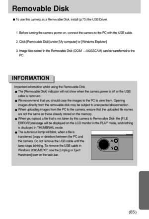 Page 8585
Removable Disk
To use this camera as a Removable Disk, install (p.75) the USB Driver.
1. Before turning the camera power on, connect the camera to the PC with the USB cable.
2. Click [Removable Disk] under [My computer] or [Windows Explorer].
3. Image files stored in the Removable Disk (DCIM 
100SSCAM) can be transferred to the
PC.
Important information whilst using the Removable Disk
The [Removable Disk] indicator will not show when the camera power is off or the USB
cable is removed.
We recommend...