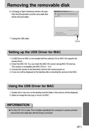 Page 8787
Removing the removable disk
1. A USB Driver for MAC is not included with the software CD as MAC OS supports the
camera driver.
2. Check the MAC OS. You can check the MAC OS version during MAC OS start-up. 
This camera is compatible with MAC OS 9.0 ~ 10.2.
3. Connect the camera to the Macintosh and turn the camera power on.
4. A new icon will be displayed on the desktop after connecting the camera to the MAC.
Using the USB Driver for MAC
Setting up the USB Driver for MAC
1. Double click a new icon on...