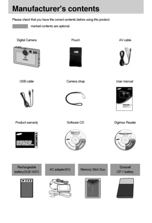 Page 1010
Manufacturers contents
Please check that you have the correct contents before using this product.
marked contents are optional.
Digital CameraAV cablePouch
USB cableUser manual Camera strap
Product warrantyDigimax ReaderSoftware CD
AC adapter(5V)Rechargeable
battery(SLB-1037)Duracell 
CP-1 batteryMemory Stick Duo
Downloaded From camera-usermanual.com Samsung Manuals 