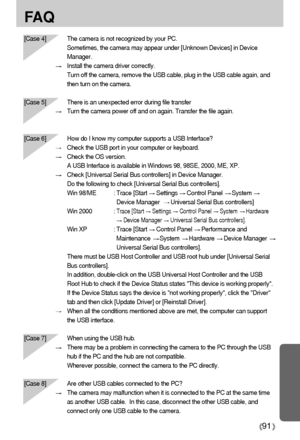 Page 9191
FA Q
[Case 4] The camera is not recognized by your PC. 
Sometimes, the camera may appear under [Unknown Devices] in Device
Manager.
Install the camera driver correctly.
Turn off the camera, remove the USB cable, plug in the USB cable again, and
then turn on the camera.
[Case 5] There is an unexpected error during file transfer
Turn the camera power off and on again. Transfer the file again.
[Case 6]  How do I know my computer supports a USB Interface?
Check the USB port in your computer or keyboard....