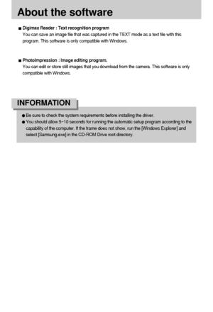 Page 106106
About the software
Be sure to check the system requirements before installing the driver.
You should allow 5~10 seconds for running the automatic setup program according to the
capability of the computer. If the frame does not show, run the [Windows Explorer] and
select [Samsung.exe] in the CD-ROM Drive root directory.
INFORMATION
Digimax Reader : Text recognition program
You can save an image file that was captured in the TEXT mode as a text file with this
program. This software is only compatible...