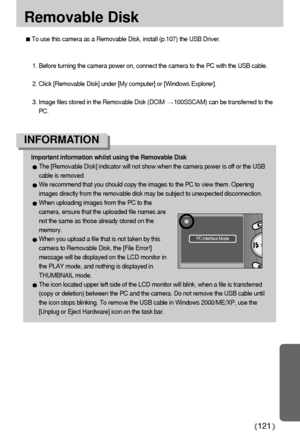 Page 121121
Removable Disk
To use this camera as a Removable Disk, install (p.107) the USB Driver.
1. Before turning the camera power on, connect the camera to the PC with the USB cable.
2. Click [Removable Disk] under [My computer] or [Windows Explorer].
3. Image files stored in the Removable Disk (DCIM 
100SSCAM) can be transferred to the
PC.
Important information whilst using the Removable Disk
The [Removable Disk] indicator will not show when the camera power is off or the USB
cable is removed.
We recommend...