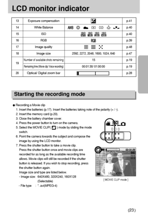 Page 2323
LCD monitor indicator
Starting the recording mode
Recording a Movie clip
1. Insert the batteries (p.17). Insert the batteries taking note of the polarity (+ / -).
2. Insert the memory card (p.20).
3. Close the battery chamber cover.
4. Press the power button to turn on the camera.
5. Select the MOVIE CLIP(        ) mode by sliding the mode
switch.
6. Point the camera towards the subject and compose the
image by using the LCD monitor.
7. Press the shutter button to take a movie clip.
Press the shutter...