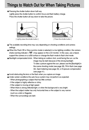 Page 2626
Things to Watch Out for When Taking Pictures
Pressing the shutter button down half way 
Lightly press the shutter button to confirm focus and flash battery charge. 
Press the shutter button all way down to take the picture.
The available recording time may vary depending on shooting conditions and camera
settings.
When the Flash Off or Slow synchro mode is selected in a low lighting condition, the camera
shake warning indicator (         ) may appear on the LCD monitor. In this case, use a tripod,...