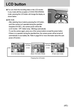 Page 4343
LCD button
[Full Information Mode][Basic Information Mode] [Power save mode]
You can check the recording status in the LCD monitor. 
In any mode with the exception of VOICE RECORDING
mode, pressing the LCD button will change the display as
shown below.
Idle mode 
- After selecting Save mode by pressing the LCD button,
and if the camera isnt operated during the specified
time(about 30 SEC.), the camera power will be idle 
(LCD monitor : OFF, Button lamp : Blinking) automatically.
- To use the camera...