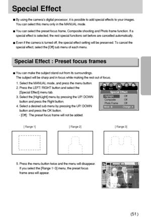 Page 5151
Special Effect
By using the camera’s digital processor, it is possible to add special effects to your images.
You can select this menu only in the MANUAL mode.
You can select the preset focus frame, Composite shooting and Photo frame function. If a
special effect is selected, the rest special functions set before are cancelled automatically. 
Even if the camera is turned off, the special effect setting will be preserved. To cancel the
special effect, select the [Off] sub menu of each menu. 
You can...