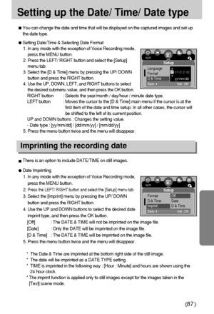 Page 8787
Setting up the Date/ Time/ Date type
You can change the date and time that will be displayed on the captured images and set up
the date type.
Setting Date/Time & Selecting Date Format
1. In any mode with the exception of Voice Recording mode,
press the MENU button.
2. Press the LEFT/ RIGHT button and select the [Setup]
menu tab.
3. Select the [D & Time] menu by pressing the UP/ DOWN
button and press the RIGHT button.
4. 
Use the UP, DOWN, LEFT, and RIGHT buttons to select
the desired submenu value,...