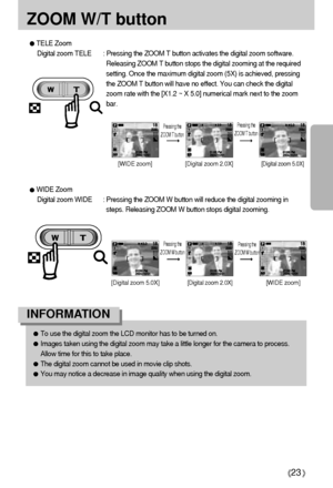 Page 2323
ZOOM W/T button
TELE Zoom
Digital zoom TELE : Pressing the ZOOM T button activates the digital zoom software.
Releasing ZOOM T button stops the digital zooming at the required
setting. Once the maximum digital zoom (5X) is achieved, pressing
the ZOOM T button will have no effect. You can check the digital
zoom rate with the [X1.2 ~ X 5.0] numerical mark next to the zoom
bar.
[WIDE zoom] [Digital zoom 2.0X][Digital zoom 5.0X]
Pressing the
ZOOM T buttonPressing the
ZOOM T button
WIDE Zoom
Digital zoom...