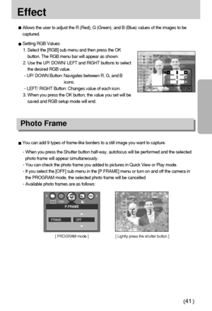 Page 4141
Effect
[ PROGRAM mode ][ Lightly press the shutter button ]
Photo Frame
Allows the user to adjust the R (Red), G (Green), and B (Blue) values of the images to be
captured.
Setting RGB Values
1. Select the [RGB] sub menu and then press the OK
button. The RGB menu bar will appear as shown.
2. Use the UP/ DOWN/ LEFT and RIGHT buttons to select
the desired RGB value.
- UP/ DOWN Button: Navigates between R, G, and B
icons.
- LEFT/ RIGHT Button: Changes value of each icon.
3. When you press the OK button,...