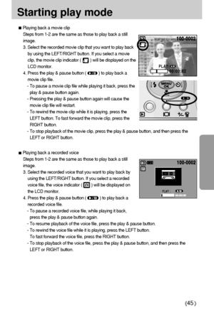 Page 4545
Starting play mode
Playing back a movie clip
Steps from 1-2 are the same as those to play back a still
image.
3. Select the recorded movie clip that you want to play back
by using the LEFT/RIGHT button. If you select a movie
clip, the movie clip indicator (        ) will be displayed on the
LCD monitor.
4. Press the play & pause button (           ) to play back a
movie clip file.
- To pause a movie clip file while playing it back, press the
play & pause button again.
- Pressing the play & pause...