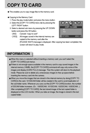 Page 6262
COPY TO CARD
This enables you to copy image files to the memory card.
Copying to the Memory Card
1. Press the play mode button and press the menu button.
2. Select the [COPY TO CARD] menu tab by pressing the
LEFT/ RIGHT button.
3. Select a desired sub menu by pressing the UP/ DOWN
button and press the OK button.
- [NO] : Cancels copy to card
- [YES] : All images saved in the internal memory are
copied to the memory card after the 
[PLEASE WAIT!] message is displayed. After copying has been completed,...