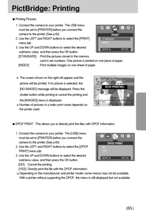 Page 6565
PictBridge: Printing
Printing Pictures
1. Connect the camera to your printer. The USB menu
must be set to [PRINTER] before you connect the
camera to the printer.(See p.63)
2. Use the LEFT and RIGHT buttons to select the [PRINT]
menu tab.
3. Use the UP and DOWN buttons to select the desired
submenu value, and then press the OK button.
[STANDARD] : Print the pictures stored in the memory
card in set numbers. One picture is printed on one piece of paper.
[INDEX] : Print multiple images on one sheet of...