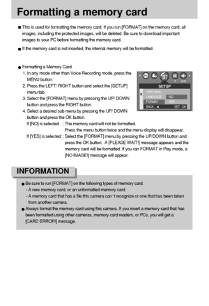 Page 7272
Formatting a memory card
Formatting a Memory Card
1. In any mode other than Voice Recording mode, press the
MENU button.
2. Press the LEFT/ RIGHT button and select the [SETUP]
menu tab.
3. Select the [FORMAT] menu by pressing the UP/ DOWN
button and press the RIGHT button.
4. Select a desired sub menu by pressing the UP/ DOWN
button and press the OK button.
If [NO] is selected : The memory card will not be formatted. 
Press the menu button twice and the menu display will disappear. 
If [YES] is...