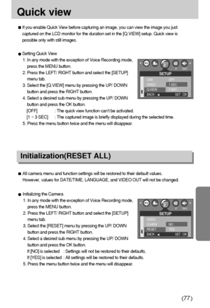 Page 7777
Quick view
If you enable Quick View before capturing an image, you can view the image you just
captured on the LCD monitor for the duration set in the [Q.VIEW] setup. Quick view is
possible only with still images.
Setting Quick View
1. In any mode with the exception of Voice Recording mode,
press the MENU button.
2. Press the LEFT/ RIGHT button and select the [SETUP]
menu tab.
3. Select the [Q.VIEW] menu by pressing the UP/ DOWN
button and press the RIGHT button.
4. Select a desired sub menu by...