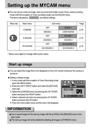 Page 7878
Setting up the MYCAM menu
You can set up a start up image, start up sound and shutter sound. Every camera working
mode (with the exception of Voice recording mode) has the MyCAM menu.
The items indicated by                        are default settings.
Menu tab Main menu Sub menu Page
OFF IMAGE 1
IMAGE 2 USER IMAGE
OFF SOUND 1
SOUND 2 SOUND 3
OFF SH.SOUND 1
SH.SOUND 2 SH.SOUND 3
S.IMAGE
SH.SOUNDS.SOUNDp.78
p.79
p.79
You can select the image that is first displayed on the LCD monitor whenever the camera...