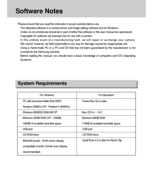 Page 108108
Software Notes
Please ensure that you read the instruction manual carefully before use.
The attached software is a camera driver and image editing software tool for Windows.
Under no circumstances should all or part of either the software or the user manual be reproduced.
Copyrights for software are licensed only for use with a camera.
In the unlikely event of a manufacturing fault, we will repair or exchange your camera. 
We cannot, however, be held responsible in any way for damage caused by...