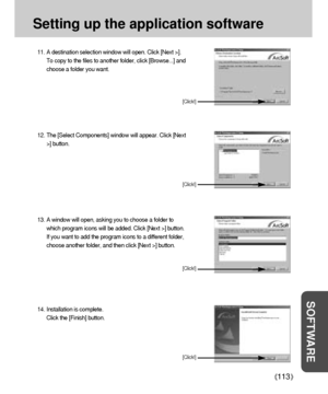 Page 113113
Setting up the application software
SOFTWARE
11. A destination selection window will open. Click [Next >].
To copy to the files to another folder, click [Browse...] and
choose a folder you want.
[Click!]
12. The [Select Components] window will appear. Click [Next
>] button.
[Click!]
13. A window will open, asking you to choose a folder to
which program icons will be added. Click [Next >] button. 
If you want to add the program icons to a different folder,
choose another folder, and then click [Next...