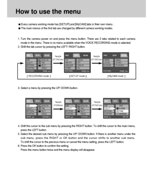 Page 4848
How to use the menu
Every camera working mode has [SETUP] and [MyCAM] tabs in their own menu. 
The main menus of the first tab are changed by different camera working modes.
1. Turn the camera power on and press the menu button. There are 3 tabs related to each camera
mode in the menu. There is no menu available when the VOICE RECORDING mode is selected.
2. Shift the tab cursor by pressing the LEFT/ RIGHT button.
3. Select a menu by pressing the UP/ DOWN button.
4. Shift the cursor to the sub menu by...