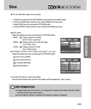 Page 4949
RECORDING
Size
You can select the image size you require.
1. Rotate the mode dial to the RECORDING mode and press the MENU button.
2. Press the DOWN button and the cursor will be shifted to the main menu.
3. Select [SIZE] menu by pressing the UP/DOWN button.
4. Press the RIGHT button and the cursor will shift to the [SIZE] sub menu.
5. Press the OK button to confirm the setting.
Press the menu button twice and the menu display will be disappeared. Take a picture.
INFORMATION
A large image uses more...