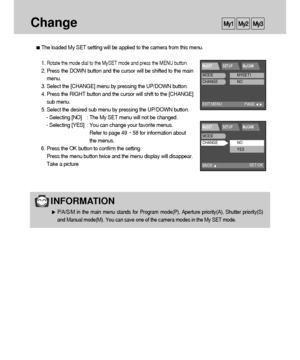 Page 6060
Change
The loaded My SET setting will be applied to the camera from this menu.
1. 
Rotate the mode dial to the MySET mode and press the MENU button.
2. Press the DOWN button and the cursor will be shifted to the main
menu.
3. Select the [CHANGE] menu by pressing the UP/DOWN button.
4. Press the RIGHT button and the cursor will shift to the [CHANGE]
sub menu.
5. Select the desired sub menu by pressing the UP/DOWN button.
- Selecting [NO] : The My SET menu will not be changed.
- Selecting [YES] : You...