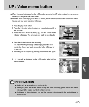 Page 6767
PLAY
UP / Voice memo button
1. Press the play mode button.
2. Press the 5 function button to select an image that you wish to
add sound to.
3. Press the voice memo button (    ) and the voice memo
indicator will display. The camera is now ready to record audio.
4. Press the shutter button to start recording.
The [RECORDING] message will be displayed on the LCD
monitor (as shown) and audio is recorded to the still image for
10 seconds.
5. Recording can be stopped by pressing the shutter button again....