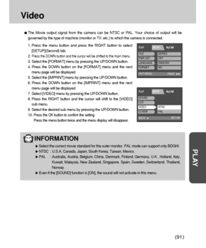 Page 9191
PLAY
Video
INFORMATION
Select the correct movie standard for the outer monitor. PAL mode can support only BDGHI
NTSC : U.S.A, Canada, Japan, South Korea, Taiwan, Mexico.
PAL : Australia, Austria, Belgium, China, Denmark, Finland, Germany, U.K., Holland, Italy,
Kuwait, Malaysia, New Zealand, Singapore, Spain, Sweden, Switzerland, Thailand,
Norway.
Even if the [SOUND] function is [ON], the sound will not activate in this menu.
The Movie output signal from the camera can be NTSC or PAL. Your choice of...