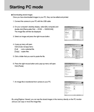 Page 100100
Downloading stored images
Once you have downloaded images to your PC, they can be edited and printed.
Starting PC mode
1. Connect the camera to your PC with the USB cable.
2. On your computer’s desktop display, select [My computer] and
double click [Removable Disk 
DCIM 100SSCAM]. 
The image files will then be displayed.
3. Select an image and press the right mouse button. 
4. A pop-up menu will open.
Click [Cut] or [Copy] menu
[Cut] : cuts a selected file.
[Copy] : copies files.
5. Click a folder...