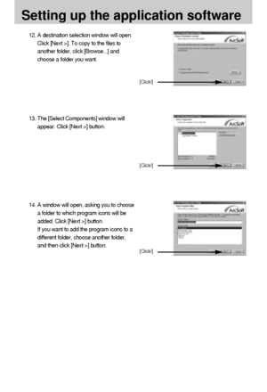 Page 102102
Setting up the application software
12. A destination selection window will open.
Click [Next >]. To copy to the files to
another folder, click [Browse...] and
choose a folder you want.
[Click!]
13. The [Select Components] window will
appear. Click [Next >] button.
[Click!]
14. A window will open, asking you to choose
a folder to which program icons will be
added. Click [Next >] button. 
If you want to add the program icons to a
different folder, choose another folder,
and then click [Next >]...