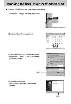 Page 108108
Removing the USB Driver for Windows 98SE
To remove the USB driver, refer to the process shown below.
1. Trace [Start Settings] and click [Control Panel].
[Click !]
4. Uninstallation is complete. 
Click the [Finish] button and the window will
disappear.
[Click !]
2. Double-click [Add/Remove programs].
3. The [Add/Remove Programs Properties] window
will open. Click [Digimax V5 V5000] and click the
[Add/Remove] button.
Downloaded From camera-usermanual.com Samsung Manuals 