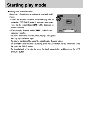 Page 5656
Starting play mode
Playing back a recorded voice
Steps from 1-2 are the same as those to play back a still
image.
3. Select the recorded voice that you want to play back by
using the LEFT/RIGHT button. If you select a recorded
voice file, the voice indicator (        ) will be displayed on
the LCD monitor.
4. Press the play & pause button (           ) to play back a
recorded voice file.
- To pause a recorded voice file, while playing it back, press
the play & pause button again.
- To resume playback...