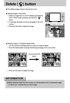 Page 6262
Delete (     ) button
This deletes images stored on the memory card.
Before deleting images from the camera, you should protect (p.67) or download images 
(p.106) to your computer that you wish to keep.
INFORMATION 
Deleting Images in Play Mode
1. Select an image that you want to delete by pressing the
LEFT / RIGHT button and press the DELETE (         )
button.
2. A message will display as shown alongside on the LCD
monitor.
3. Press the OK button to delete the image. 
DELETE ?
D DE
EL
L:
:O
OK
K
C...