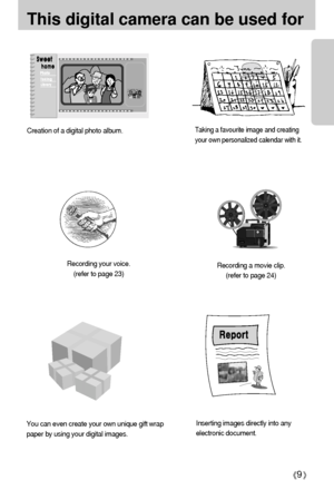 Page 99
This digital camera can be used for
Inserting images directly into any
electronic document.
Taking a favourite image and creating
your own personalized calendar with it.
You can even create your own unique gift wrap
paper by using your digital images.Creation of a digital photo album.
Recording your voice.
(refer to page 23)Recording a movie clip. 
(refer to page 24)
Downloaded From camera-usermanual.com Samsung Manuals 